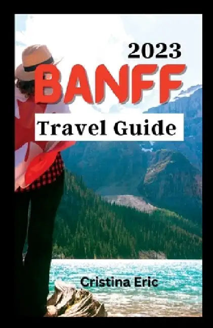 Banff Travel Guide 2023: The Complete Pocket Guide to Exploring Banff's Heartland (with maps) by Cristina Eric