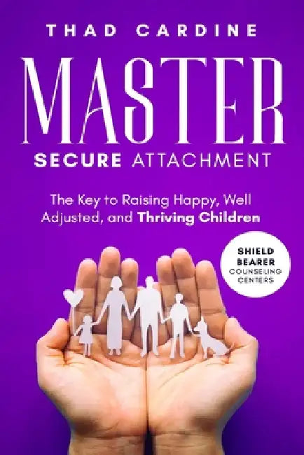 Master Secure Attachment: The Key to Raising Happy, Well Adjusted, and Thriving Children by Thad Cardine