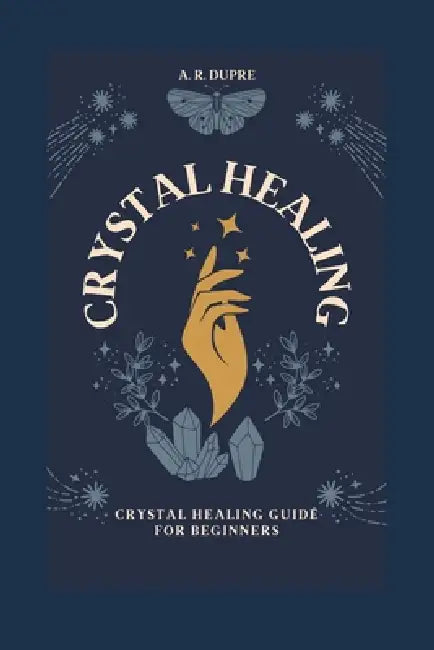 Crystal Healing: Crystal Healing Guide for Beginners by A. R. Dupre