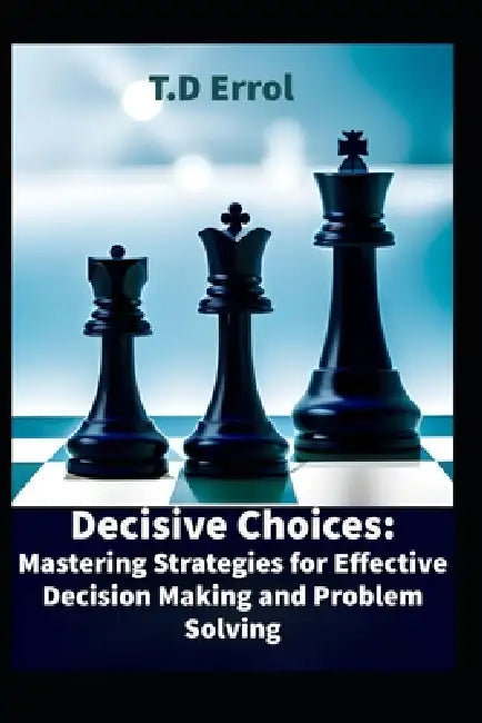 Decisive Choices: Mastering Strategies for Effective Decision Making and Problem Solving by T. D. Errol
