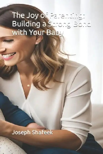 The Joy of Parenting: Building a Strong Bond with Your Baby by Joseph Shafeek