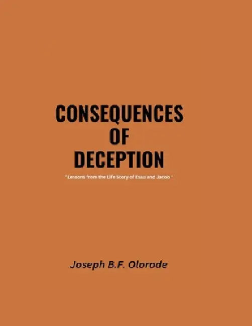 CONSEQUENCES OF DECEPTION "Lessons from the Life Story of Esau and Jacob " by Joseph B. F. Olorode