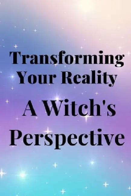 Transforming Your Reality: A Witch's Perspective by Nichole Callaghan