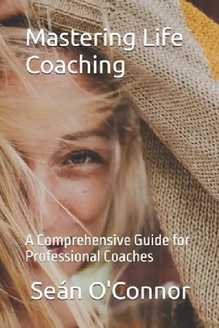 Mastering Life Coaching: A Comprehensive Guide for Professional Coaches by Sean O'Connor