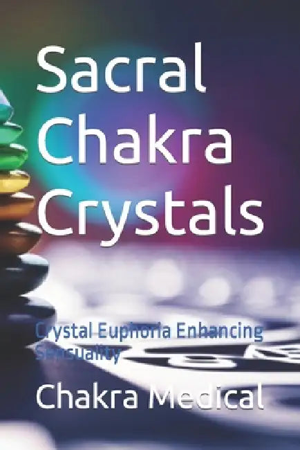 Sacral Chakra Crystals: Crystal Euphoria Enhancing Sensuality by Chakra Medical