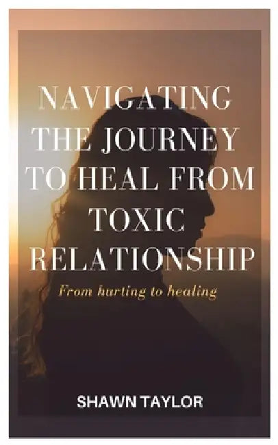 From Hurting to Healing: Navigating The Journey of Recovery from Toxic Relationships by Shawn Taylor
