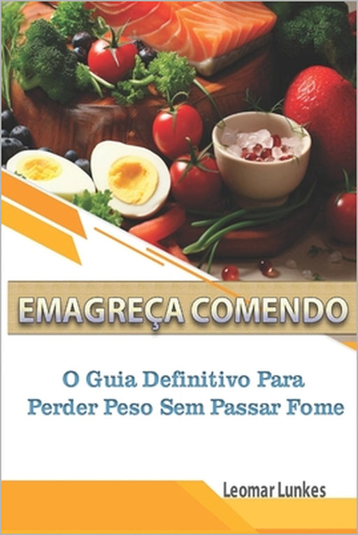 Emagreça Comendo: O Guia Definitivo para Perder Peso sem Passar Fome by Leomar Lunkes