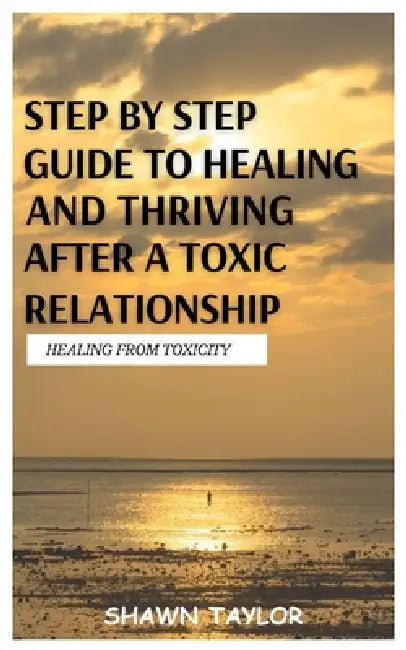 Healing from Toxicity: A Step-By-Step Guide to Healing and Thriving After a Toxic Relationship by Shawn Taylor