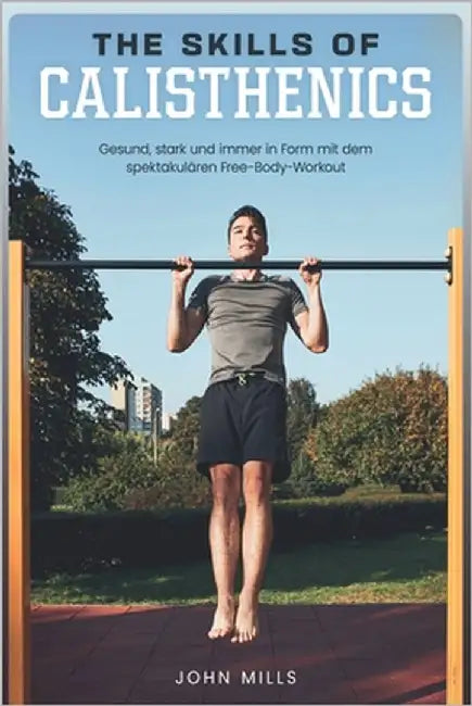 The Skills of Calisthenics: Gesund, stark und immer in Form mit dem spektakulären Free-Body-Workout by Mills, John