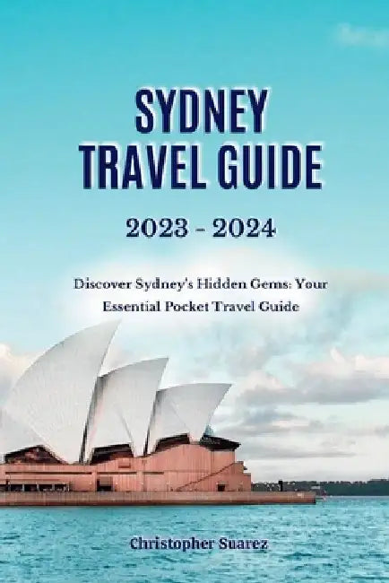 Sydney Travel Guide 2023 -2024: Discover Sydney's Hidden Gems: Your Essential Pocket Travel Guide by Christopher Suarez