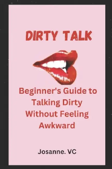 Dirty Talk: Beginner's Guide to Talking Dirty Without Feeling Awkward by Josanne VC
