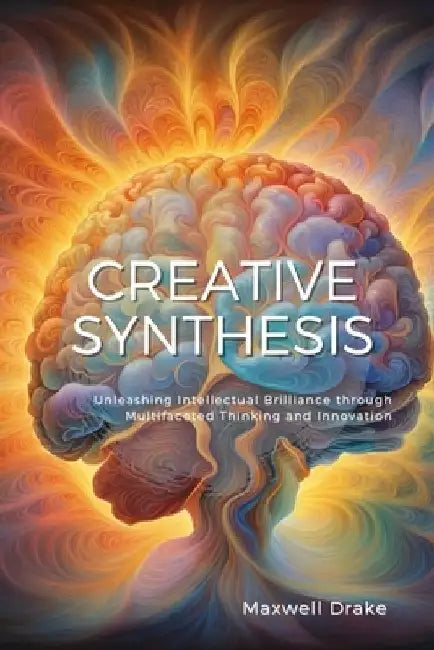 Creative Synthesis: Unleashing Intellectual Brilliance through Multifaceted Thinking and Innovation by Maxwell Drake