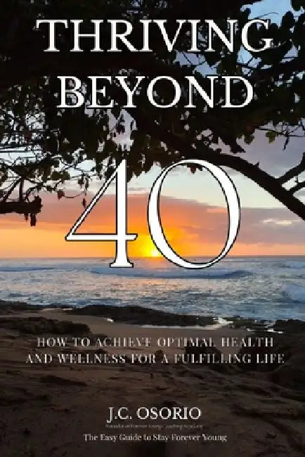 Thriving Beyond 40: How To Achieve Optimal Health And Wellness For A Fulfilling Life by J. C. Osorio
