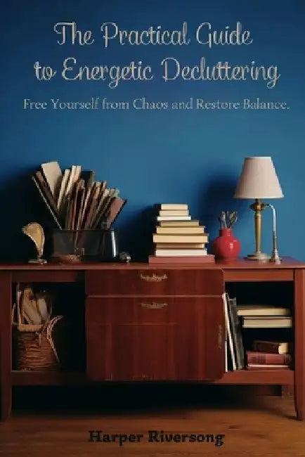 The Practical Guide to Energetic Decluttering: Free Yourself from Chaos and Restore Balance. by Harper Riversong