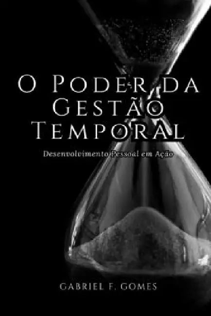 O Poder da Gestão Temporal: Desenvolvimento Pessoal em Ação by Gabriel F. Gomes