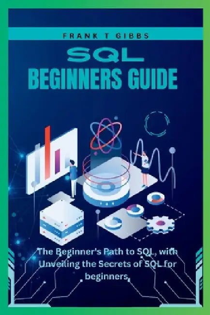 SQL beginners guide: The Beginner's Path to SQL, with Unveiling the Secrets of SQL for beginners, by Frank T. Gibbs