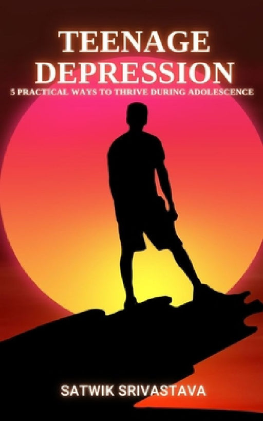 Teenage Depression: 5 Practical Ways to Thrive during Adolescence by Satwik Srivastava