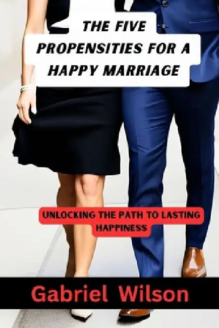 The Five Propensities For A Happy Marriage: Unlocking The Path To Lasting Happiness by Gabriel Wilson