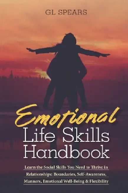 Emotional Life Skills Handbook: Learn the Social Skills You Need to Thrive in Relationships: Boundaries, Self-Awareness, Manners, Emotional Well-Being by G. L. Spears