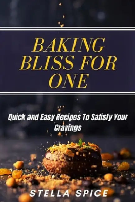 Baking Bliss For One: Quick And Easy Recipes To Satisfy Your Cravings by Stella Spice