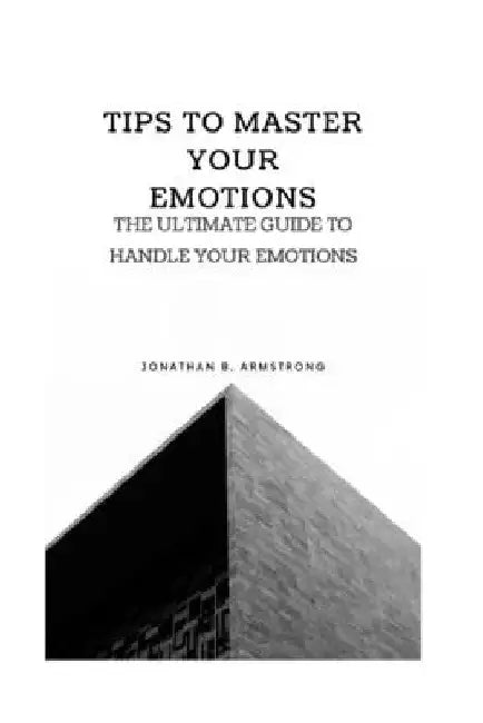 Tips to Master Your Emotions: Ultimate guide to handle your emotions by Jonathan B. Armstrong