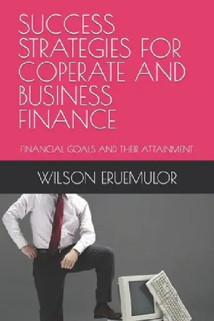 Success Strategies for Coperate and Business Finance: Financial Goals and Their Attainment by Wilson Eruemulor