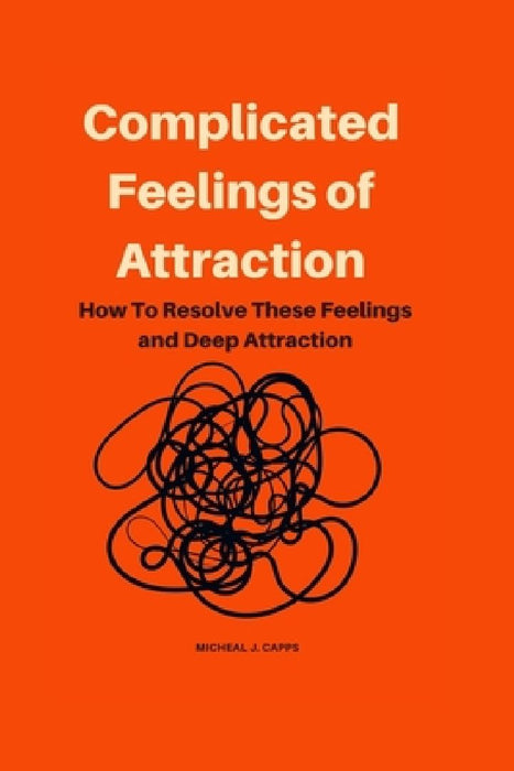 Complicated Feelings of Attraction: How To Resolve These Feelings and Deep Attraction by Michael J. Capps