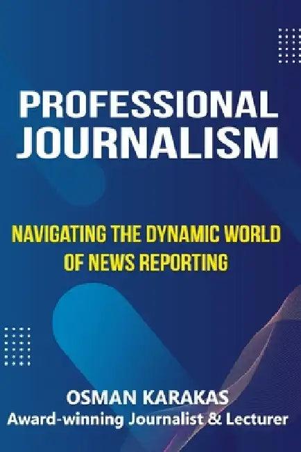 Professional Journalism: Navigating the Dynamic World of News Reporting by Osman Karakas