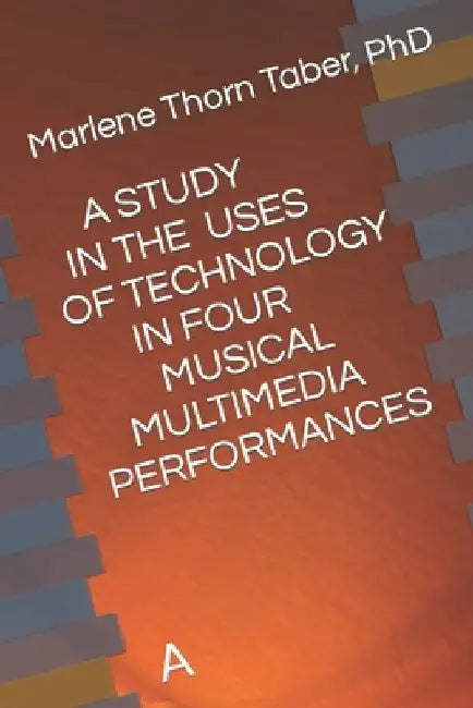 A Study in the Uses of Technology in Four Multimedia Performances: A by Marlene Thorn Taber