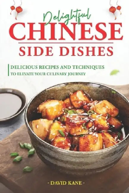 Delightful Chinese Side Dishes: Delicious Recipes and Techniques to Elevate Your Culinary Journey by David Kane