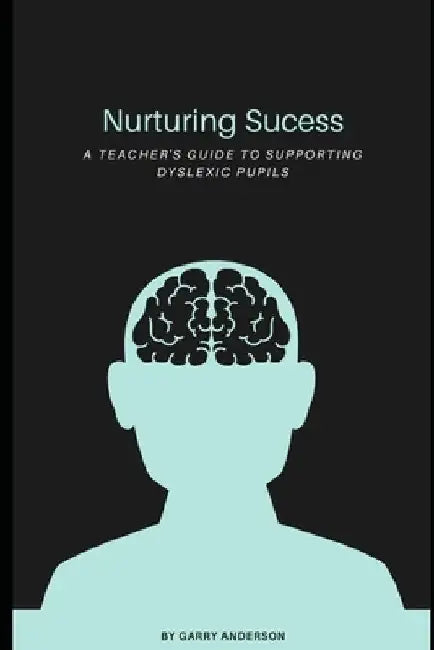Nurturing Success: A Teachers Guide to Supporting Dyslexic Learners by Garry Anderson