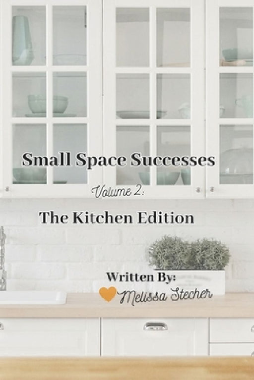 Small Space Successes: Volume 2: The Kitchen Edition by Melissa Stecher