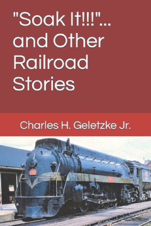 "Soak It!!!"... and Other Railroad Stories by Charles H., Jr. Geletzke