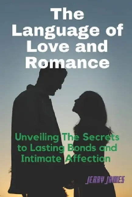 The Language of Love and Romance: Unveiling The Secrets to Lasting Bonds and Intimate Affection by Jerry James