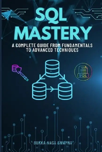 SQL Mastery: A Complete Guide From Fundamentals to Advanced Techniques by Bukka Naga Swapna