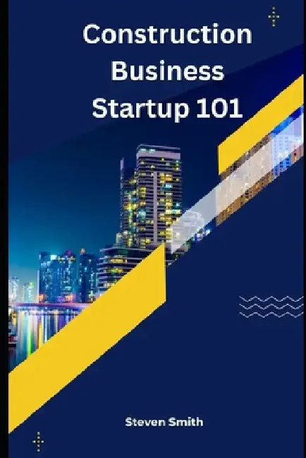 Construction Business Startup 101: Laying the groundwork for success by Steven Smith