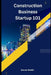Construction Business Startup 101: Laying the groundwork for success by Steven Smith
