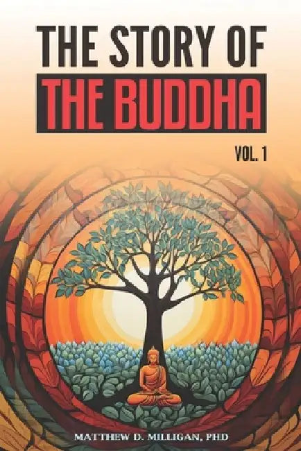 The Story of the Buddha: Volume 1 by Matthew D. Milligan