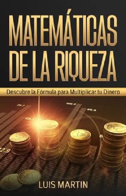 Matemáticas de la Riqueza: Descubre la Fórmula para Multiplicar tu Dinero by Luis Martín