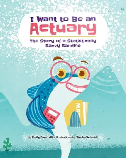 I Want to Be an Actuary: The Story of a Statistically Savvy Sardine by Tincho Schmidt