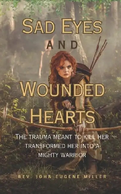 Sad Eyes And Wounded Hearts: The trauma meant to kill her transformed her into a mighty warrior by John Eugene Miller