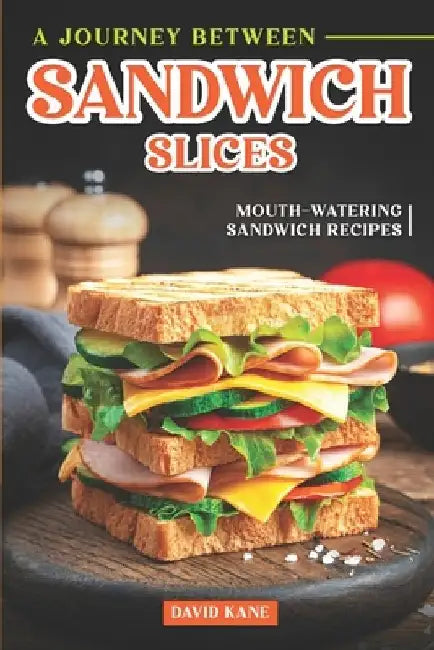 A Journey Between Sandwich Slices: Mouth-Watering Sandwich Recipes by David Kane