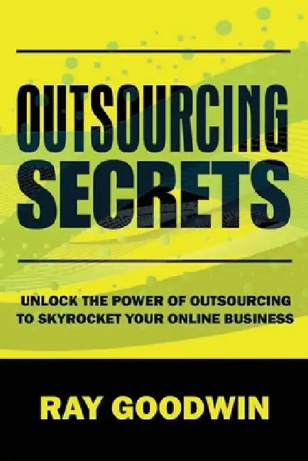 Outsourcing Secrets: Unlock the Power of Outsourcing to Skyrocket Your Online Business by Ray Goodwin