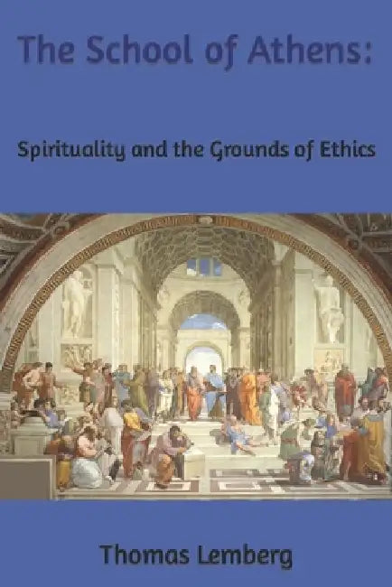 The School of Athens: Spirituality and the Grounds of Ethics by Thomas M. Lemberg