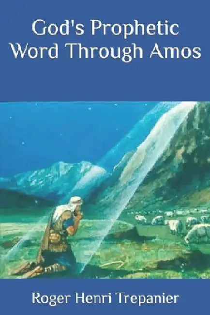 God's Prophetic Word Through Amos by Roger Henri Trepanier