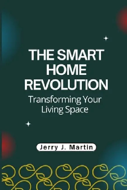 The Smart Home Revolution: Transforming Your Living Space by Jerry J. Martin