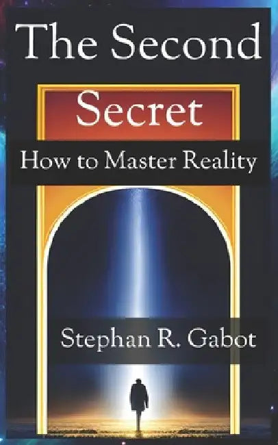 The Second Secret: How To Master Reality by Stephan R. Gabot