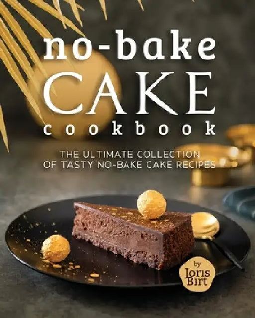 No-Bake Cake Cookbook: The Ultimate Collection of Tasty No-Bake Cake Recipes by Joris Birt