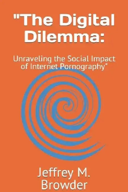 "The Digital Dilemma: Unraveling the Social Impact of Internet Pornography" by Jeffrey M. Browder