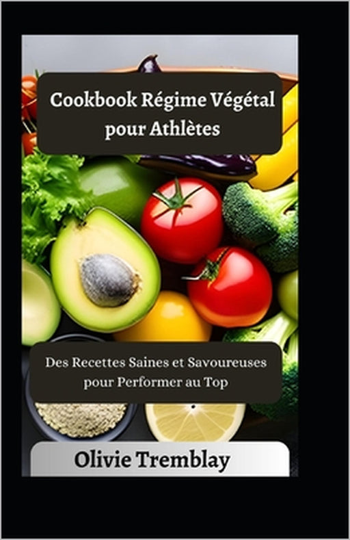 Cookbook Régime Végétal pour Athlètes: Des Recettes Saines et Savoureuses pour Performer au Top by Olivie Tremblay